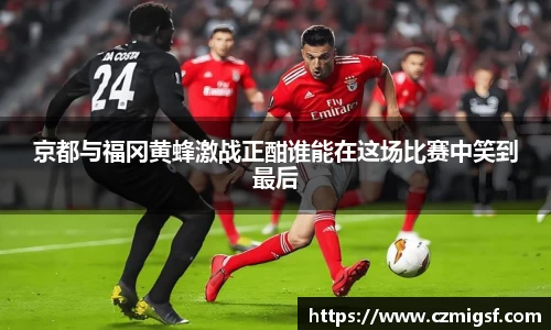 京都与福冈黄蜂激战正酣谁能在这场比赛中笑到最后